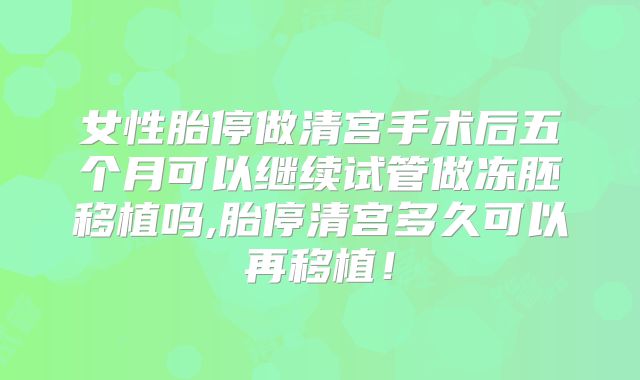 女性胎停做清宫手术后五个月可以继续试管做冻胚移植吗,胎停清宫多久可以再移植！