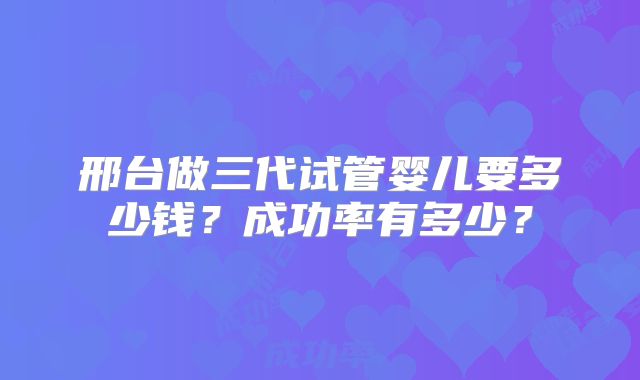 邢台做三代试管婴儿要多少钱?成功率有多少?