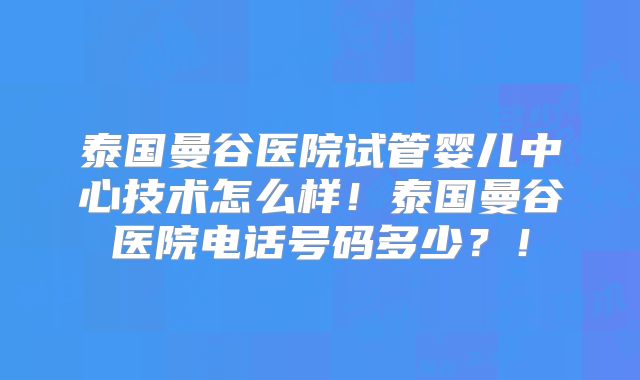 泰国曼谷医院试管婴儿中心技术怎么样！泰国曼谷医院电话号码多少？！