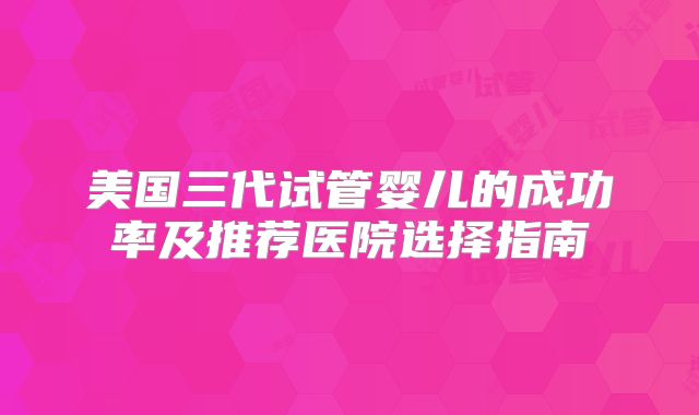 美国三代试管婴儿的成功率及推荐医院选择指南