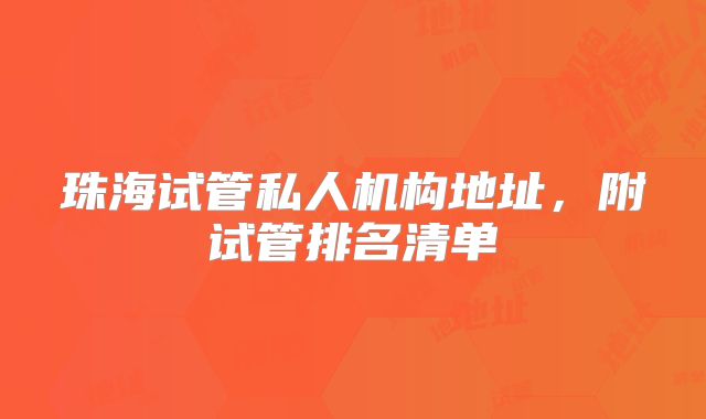 珠海试管私人机构地址,附试管排名清单