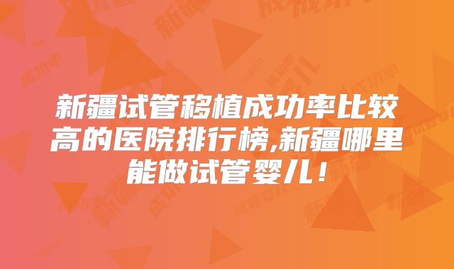 新疆试管移植成功率比较高的医院排行榜,新疆哪里能做试管婴儿!