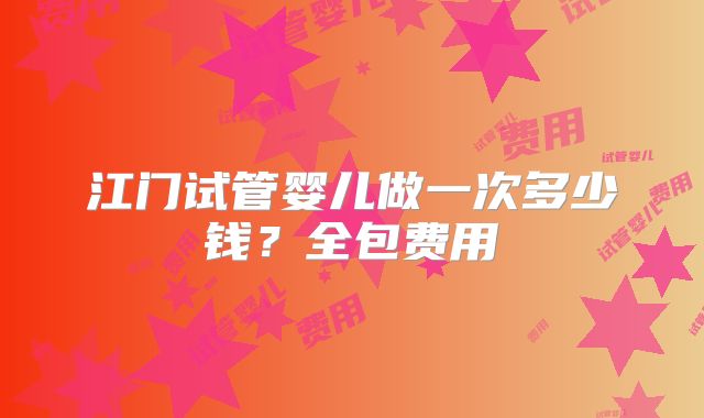 江门试管婴儿做一次多少钱？全包费用