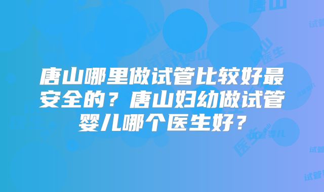 唐山哪里做试管比较好最安全的?唐山妇幼做试管婴儿哪个医生好?