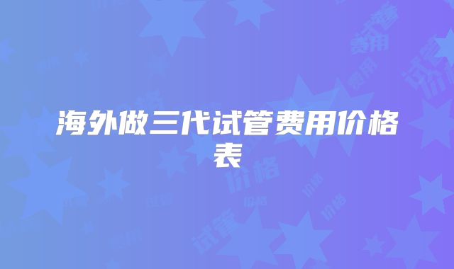 海外做三代试管费用价格表
