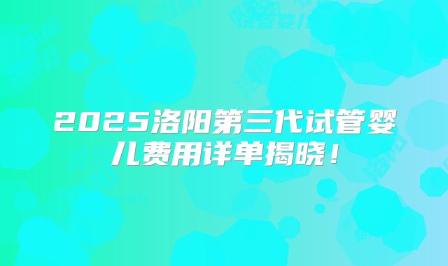2025洛阳第三代试管婴儿费用详单揭晓!