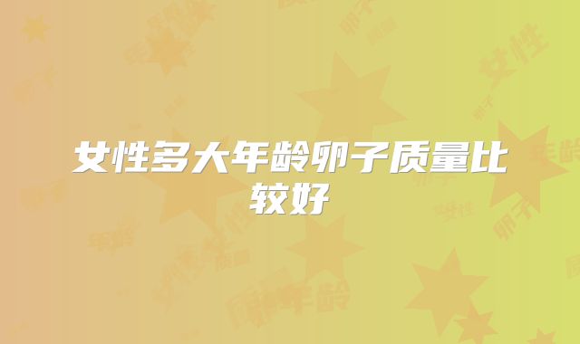女性多大年龄卵子质量比较好