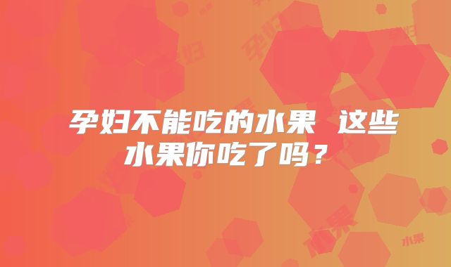 ​孕妇不能吃的水果 这些水果你吃了吗？