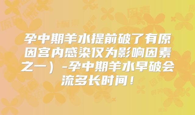 孕中期羊水提前破了有原因宫内感染仅为影响因素之一）-孕中期羊水早破会流多长时间！