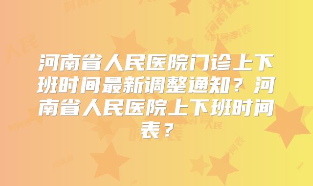 河南省人民医院门诊上下班时间最新调整通知?河南省人民医院上下班时间表?
