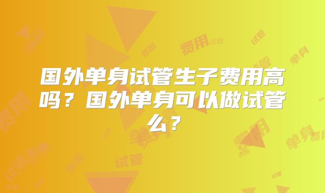 国外单身试管生子费用高吗？国外单身可以做试管么？