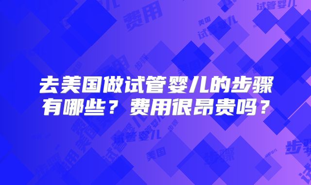 去美国做试管婴儿的步骤有哪些？费用很昂贵吗？