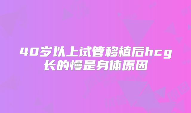 40岁以上试管移植后hcg长的慢是身体原因