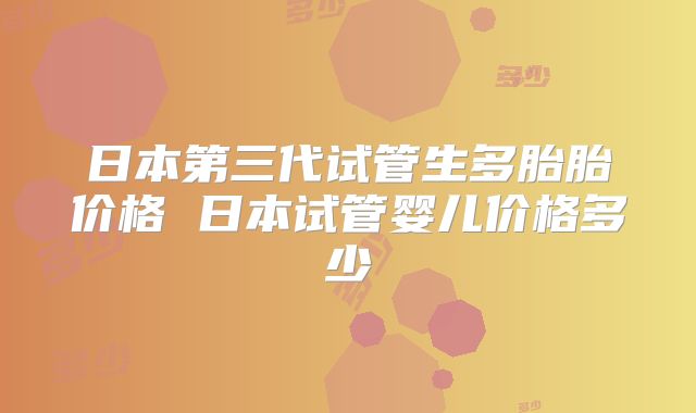 日本第三代试管生多胎胎价格 日本试管婴儿价格多少