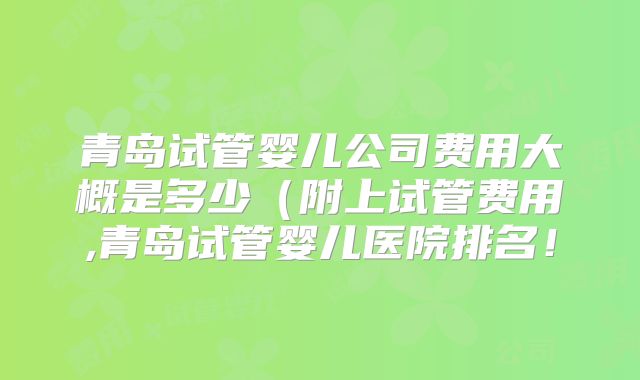 青岛试管婴儿公司费用大概是多少（附上试管费用,青岛试管婴儿医院排名！