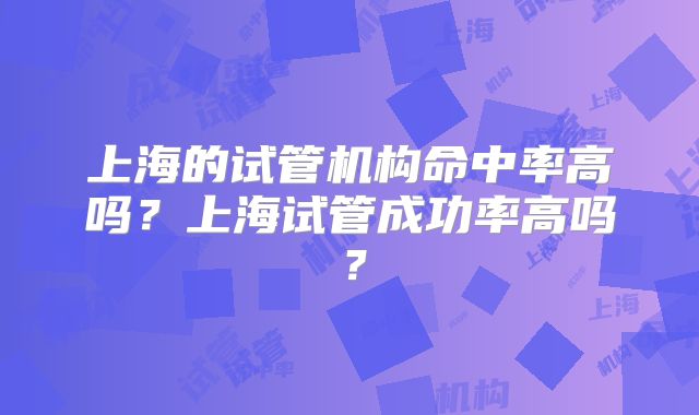 上海的试管机构命中率高吗？上海试管成功率高吗？