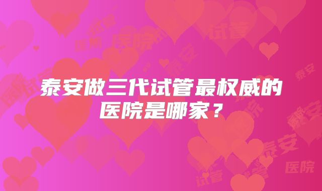 泰安做三代试管最权威的医院是哪家?