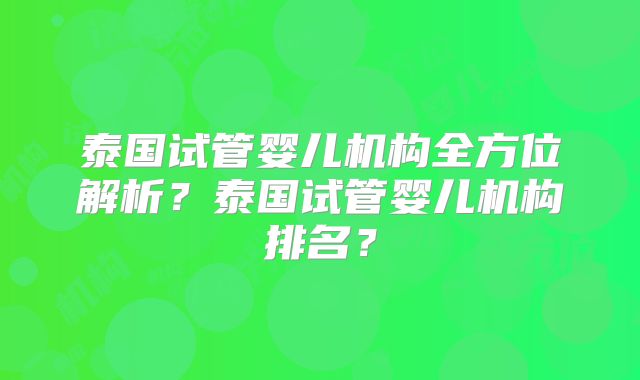 泰国试管婴儿机构全方位解析？泰国试管婴儿机构排名？