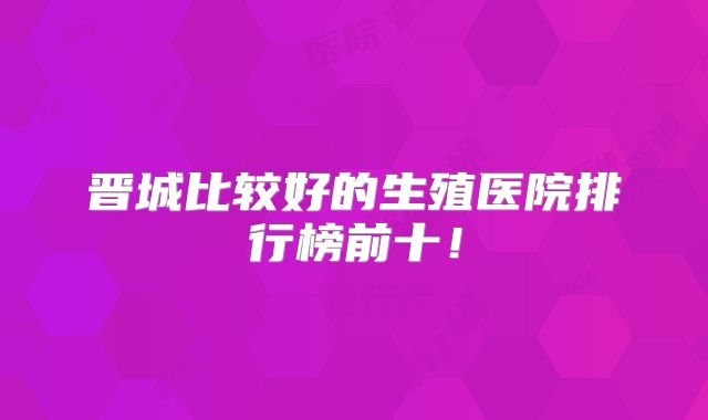 晋城比较好的生殖医院排行榜前十！