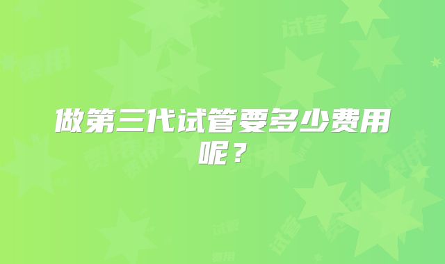 做第三代试管要多少费用呢?
