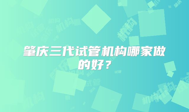 肇庆三代试管机构哪家做的好?
