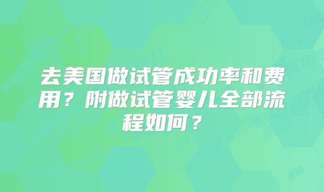 去美国做试管成功率和费用？附做试管婴儿全部流程如何？