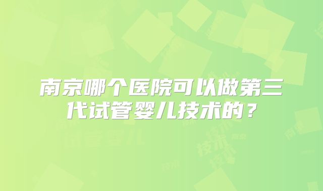 南京哪个医院可以做第三代试管婴儿技术的？