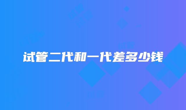 试管二代和一代差多少钱