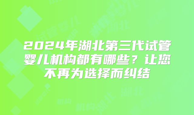 2024年湖北第三代试管婴儿机构都有哪些？让您不再为选择而纠结