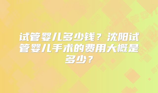 试管婴儿多少钱?沈阳试管婴儿手术的费用大概是多少?