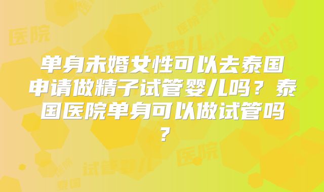 单身未婚女性可以去泰国申请做精子试管婴儿吗？泰国医院单身可以做试管吗？