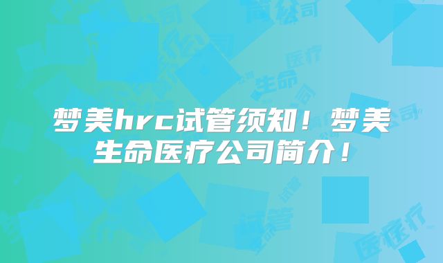梦美hrc试管须知！梦美生命医疗公司简介！