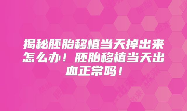 揭秘胚胎移植当天掉出来怎么办!胚胎移植当天出血正常吗!