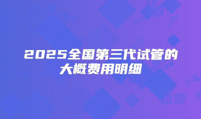 2025全国第三代试管的大概费用明细
