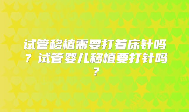 试管移植需要打着床针吗?试管婴儿移植要打针吗?