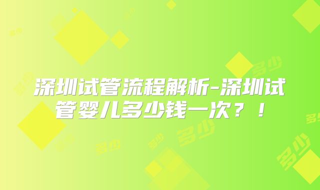 深圳试管流程解析-深圳试管婴儿多少钱一次？！