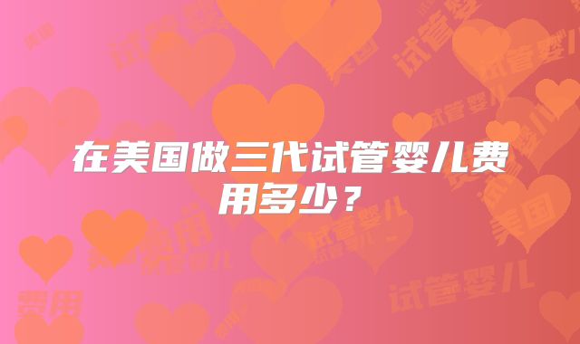 在美国做三代试管婴儿费用多少?