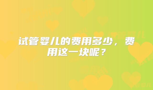 试管婴儿的费用多少，费用这一块呢？