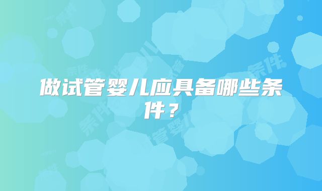 做试管婴儿应具备哪些条件？