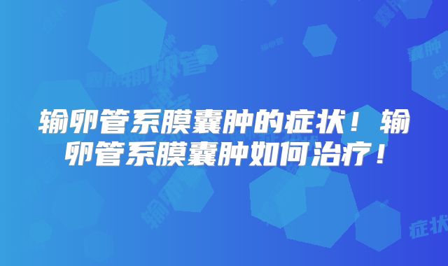 输卵管系膜囊肿的症状！输卵管系膜囊肿如何治疗！