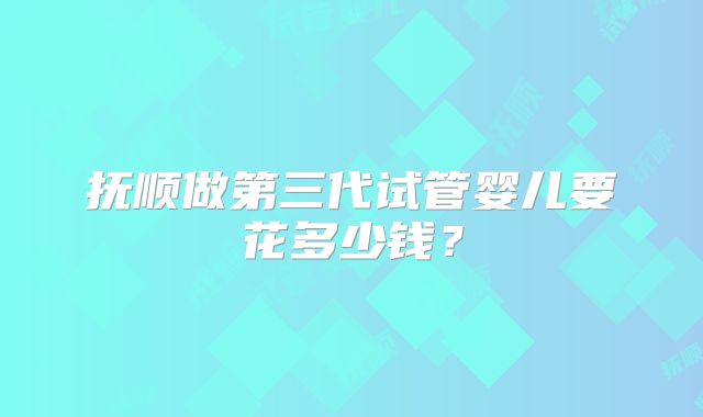 抚顺做第三代试管婴儿要花多少钱？