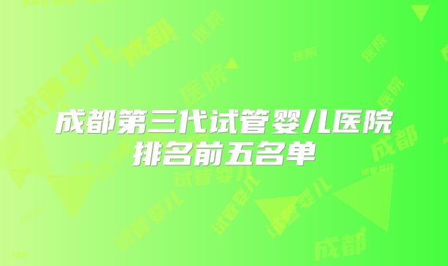 成都第三代试管婴儿医院排名前五名单