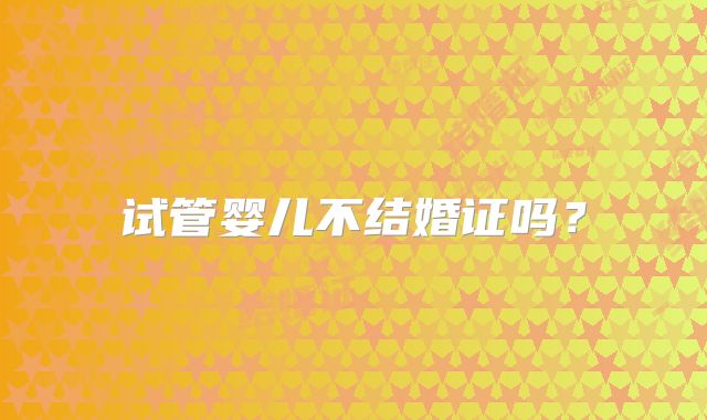 试管婴儿不结婚证吗？