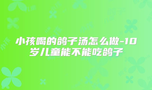 小孩喝的鸽子汤怎么做-10岁儿童能不能吃鸽子
