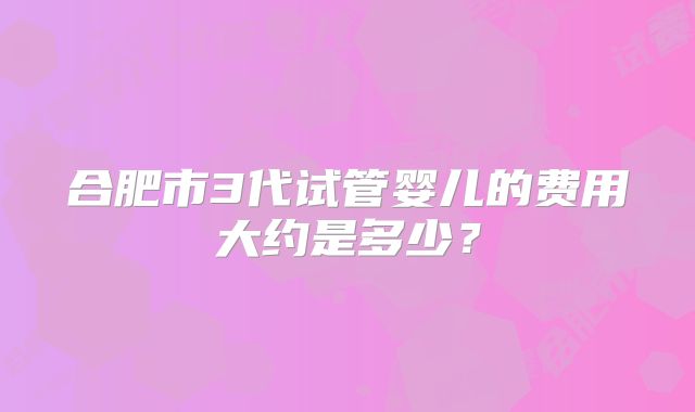 合肥市3代试管婴儿的费用大约是多少？