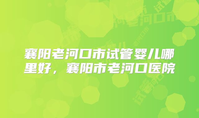 襄阳老河口市试管婴儿哪里好,襄阳市老河口医院