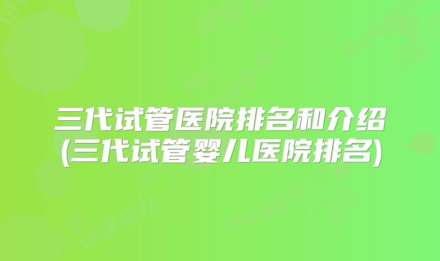 三代试管医院排名和介绍(三代试管婴儿医院排名)