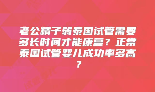 老公精子弱泰国试管需要多长时间才能康复？正常泰国试管婴儿成功率多高？