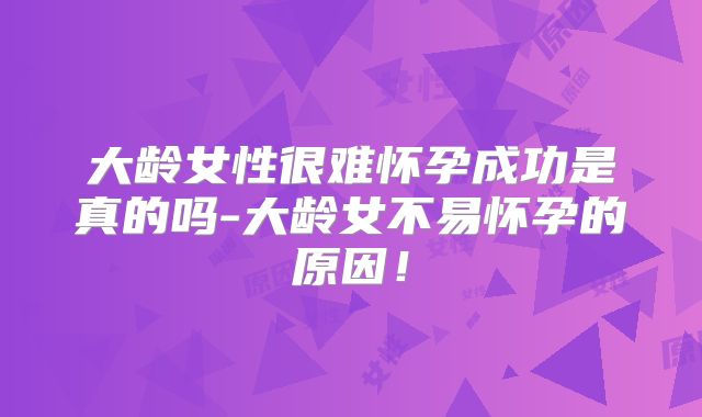 大龄女性很难怀孕成功是真的吗-大龄女不易怀孕的原因!