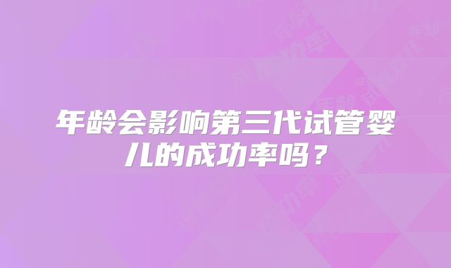年龄会影响第三代试管婴儿的成功率吗？